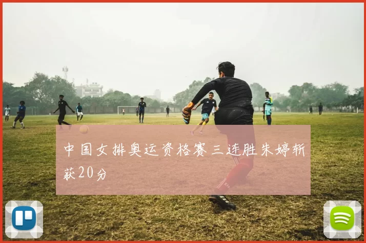 中国女排奥运资格赛三连胜朱婷斩获20分