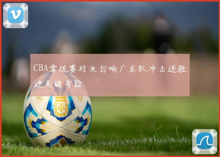 CBA常规赛对决打响广东队冲击连胜迎关键考验