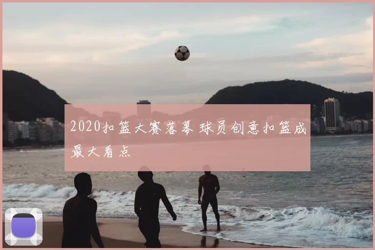 2020扣篮大赛落幕 球员创意扣篮成最大看点