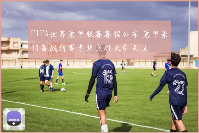 FIFA世界意甲联赛赛程公布 意甲豪门备战新赛季焦点对决引关注