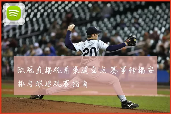 欧冠直播观看渠道盘点 赛事转播安排与球迷观赛指南