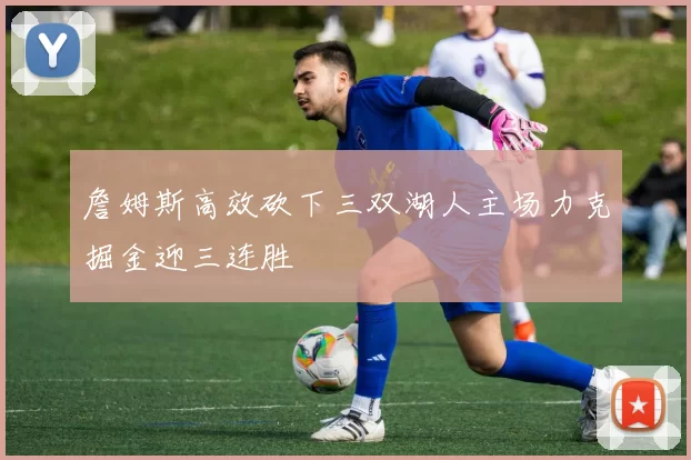 詹姆斯高效砍下三双湖人主场力克掘金迎三连胜