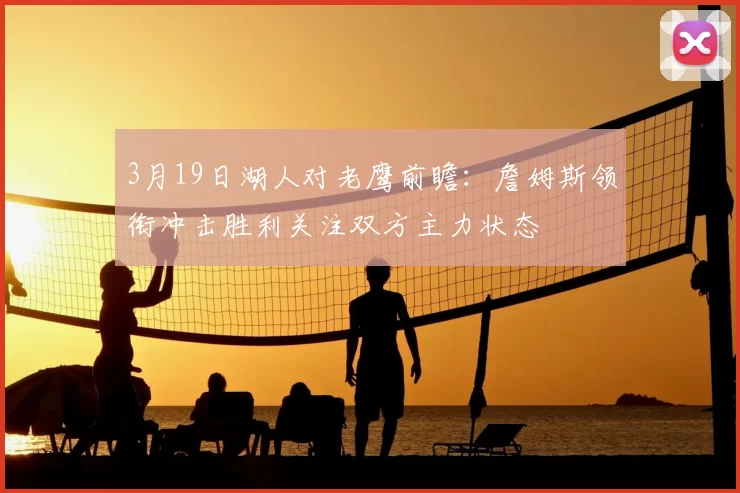 3月19日湖人对老鹰前瞻：詹姆斯领衔冲击胜利关注双方主力状态
