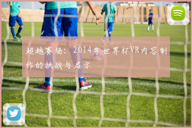 超越赛场：2014年世界杯VR内容制作的挑战与启示