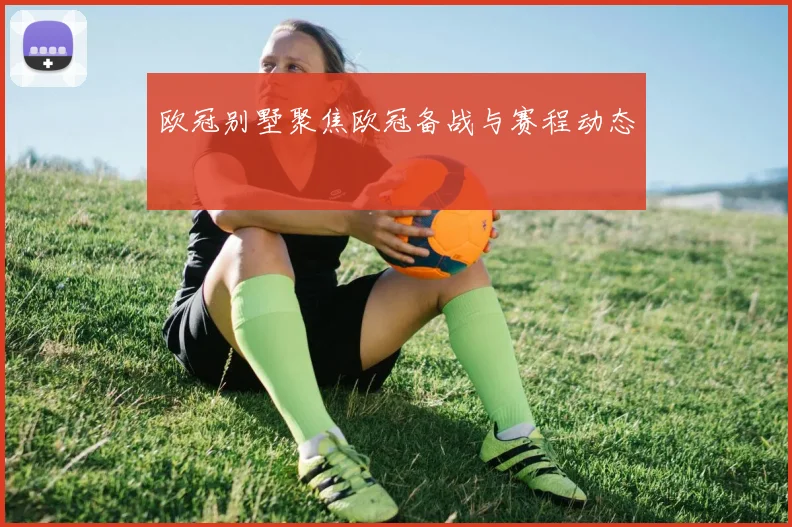 欧冠别墅聚焦欧冠备战与赛程动态